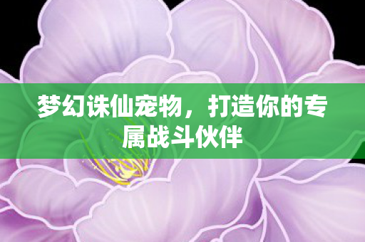 梦幻诛仙宠物，打造你的专属战斗伙伴