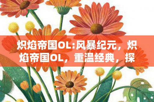 炽焰帝国OL:风暴纪元，炽焰帝国OL，重温经典，探索未知