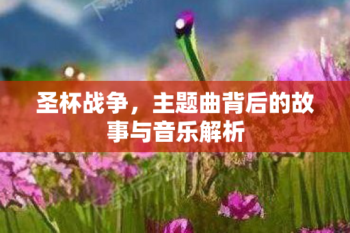 圣杯战争，主题曲背后的故事与音乐解析