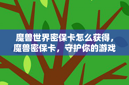 魔兽世界密保卡怎么获得,魔兽密保卡,守护你的游戏世界 魔兽世界密保卡怎么获得,魔兽密保卡,守护你的游戏世界