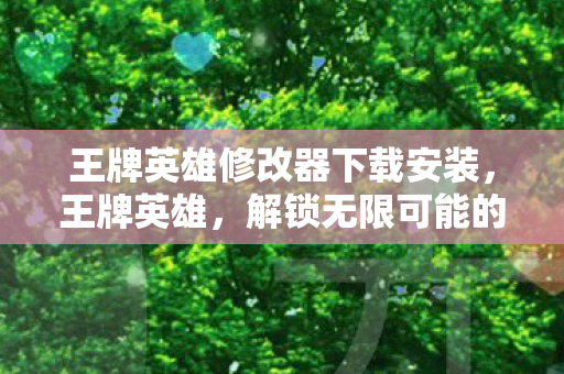 王牌英雄修改器下载安装,王牌英雄,解锁无限可能的修改器 王牌英雄修改器下载安装,王牌英雄,解锁无限可能的修改器
