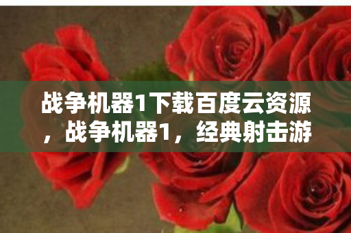 战争机器1下载百度云资源，战争机器1，经典射击游戏的传奇之旅