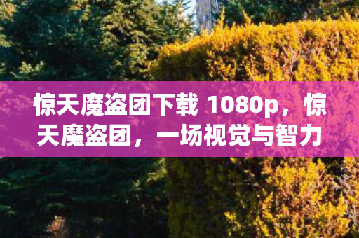 惊天魔盗团下载 1080p，惊天魔盗团，一场视觉与智力的双重盛宴