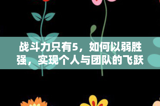 战斗力只有5，如何以弱胜强，实现个人与团队的飞跃