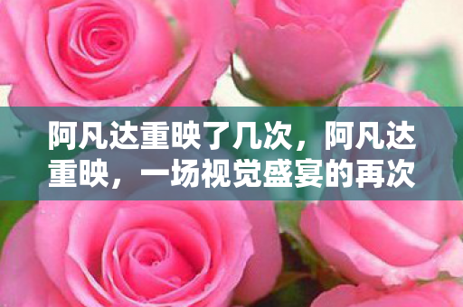 阿凡达重映了几次，阿凡达重映，一场视觉盛宴的再次启程