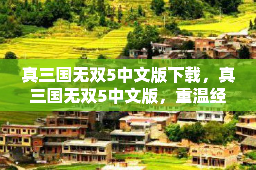 真三国无双5中文版下载，真三国无双5中文版，重温经典，再战沙场