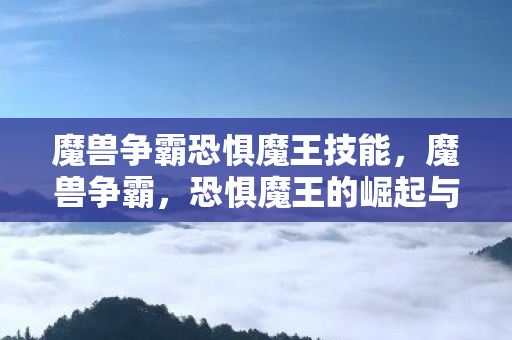 魔兽争霸恐惧魔王技能，魔兽争霸，恐惧魔王的崛起与传奇