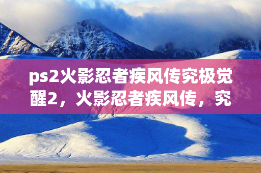 ps2火影忍者疾风传究极觉醒2，火影忍者疾风传，究极觉醒2——重燃热血的忍者战斗
