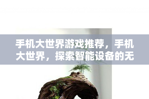 手机大世界游戏推荐，手机大世界，探索智能设备的无限可能