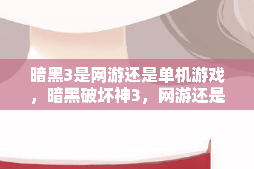 暗黑3是网游还是单机游戏，暗黑破坏神3，网游还是单机的抉择