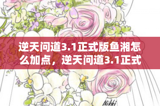 逆天问道3.1正式版鱼湘怎么加点，逆天问道3.1正式版，探索未知世界的奇幻之旅