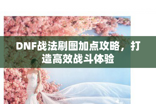 DNF战法刷图加点攻略，打造高效战斗体验