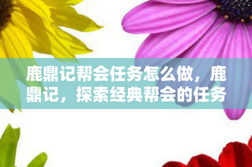 鹿鼎记帮会任务怎么做,鹿鼎记,探索经典帮会的任务与传奇 鹿鼎记帮会任务怎么做,鹿鼎记,探索经典帮会的任务与传奇