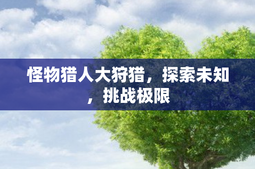 怪物猎人大狩猎，探索未知，挑战极限
