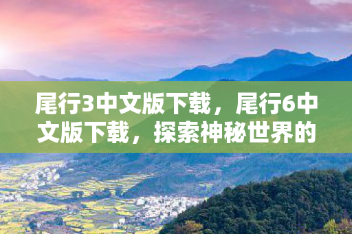 尾行3中文版下载，尾行6中文版下载，探索神秘世界的冒险之旅