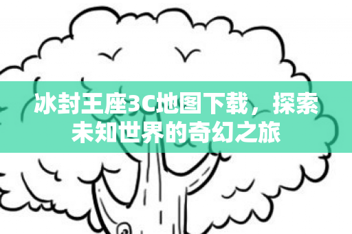 冰封王座3C地图下载，探索未知世界的奇幻之旅
