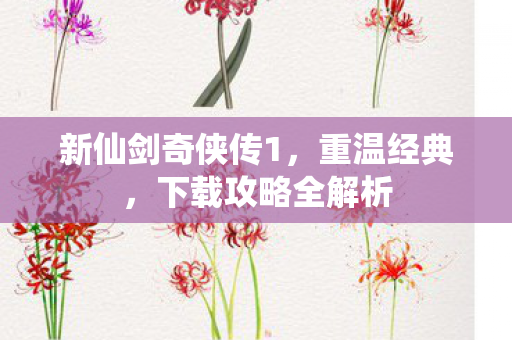 新仙剑奇侠传1，重温经典，下载攻略全解析