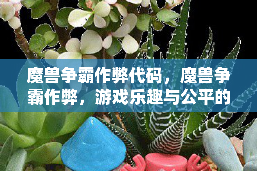 魔兽争霸作弊代码,魔兽争霸作弊,游戏乐趣与公平的抉择 魔兽争霸作弊代码,魔兽争霸作弊,游戏乐趣与公平的抉择