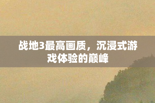 战地3最高画质，沉浸式游戏体验的巅峰