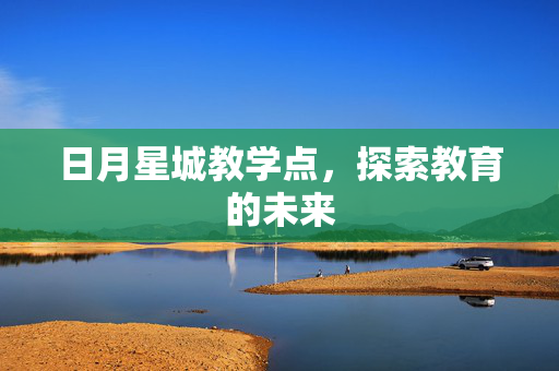 日月星城教学点,探索教育的未来 日月星城教学点,探索教育的未来
