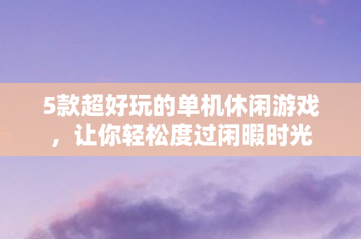 5款超好玩的单机休闲游戏，让你轻松度过闲暇时光