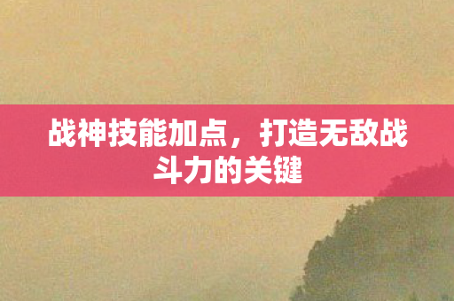 战神技能加点，打造无敌战斗力的关键