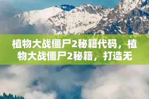 植物大战僵尸2秘籍代码，植物大战僵尸2秘籍，打造无敌阵容，轻松过关斩将