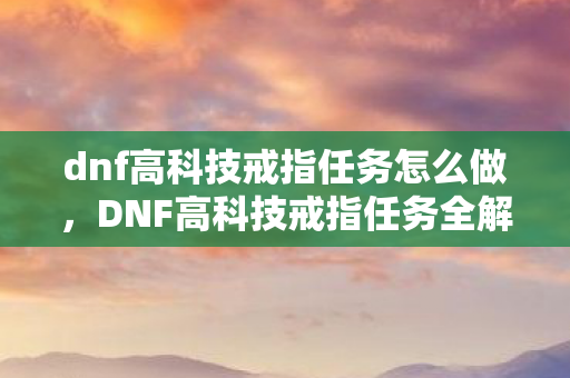 dnf高科技戒指任务怎么做,DNF高科技戒指任务全解析,解锁神秘力量的关键步骤 dnf高科技戒指任务怎么做,DNF高科技戒指任务全解析,解锁神秘力量的关键步骤