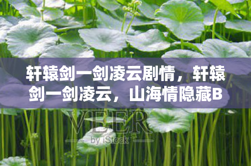 轩辕剑一剑凌云剧情，轩辕剑一剑凌云，山海情隐藏Boss揭秘