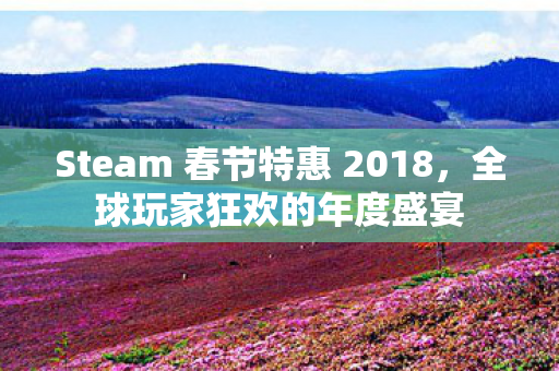 Steam 春节特惠 2018，全球玩家狂欢的年度盛宴