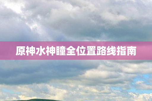 原神水神瞳全位置路线指南