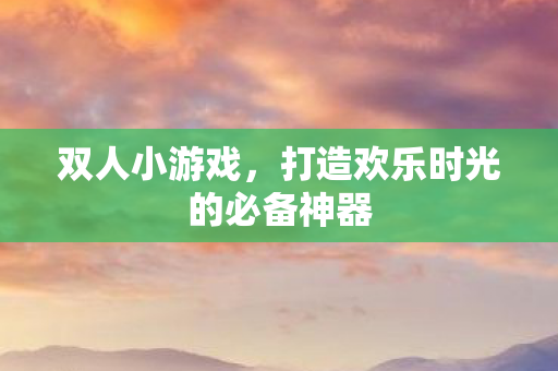 双人小游戏，打造欢乐时光的必备神器