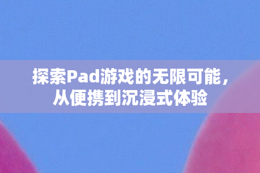 探索Pad游戏的无限可能，从便携到沉浸式体验