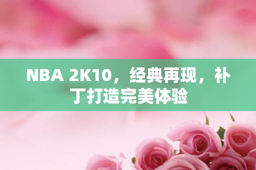 NBA 2K10，经典再现，补丁打造完美体验