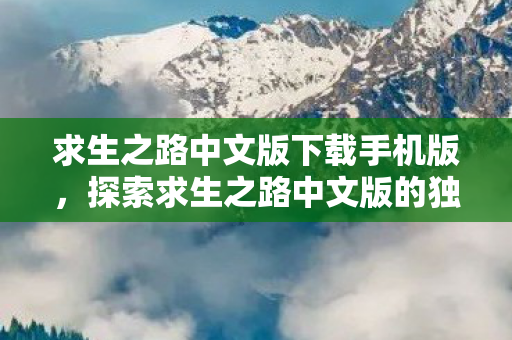 求生之路中文版下载手机版，探索求生之路中文版的独特魅力与生存挑战
