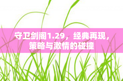 守卫剑阁1.29，经典再现，策略与激情的碰撞