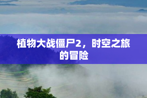 植物大战僵尸2，时空之旅的冒险