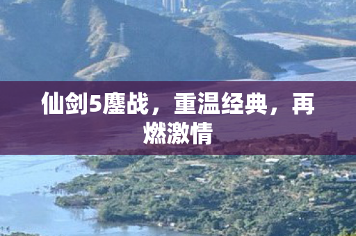 仙剑5鏖战，重温经典，再燃激情