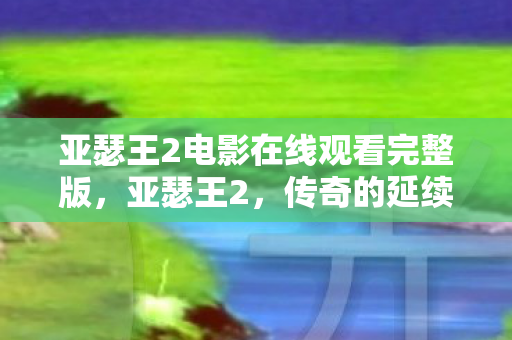 亚瑟王2电影在线观看完整版，亚瑟王2，传奇的延续与探索
