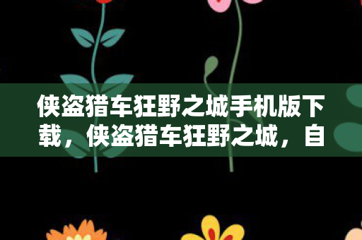 侠盗猎车狂野之城手机版下载，侠盗猎车狂野之城，自由与冒险的终极体验