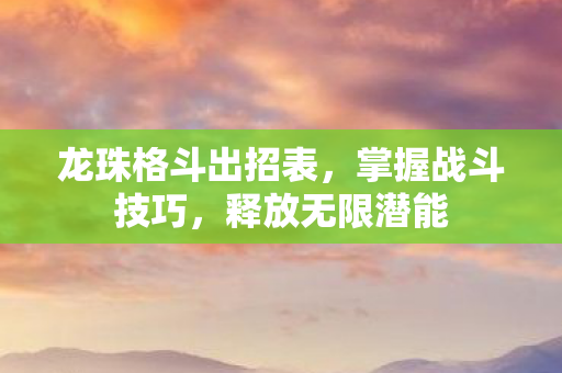 龙珠格斗出招表,掌握战斗技巧,释放无限潜能 龙珠格斗出招表,掌握战斗技巧,释放无限潜能