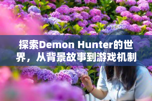 探索Demon Hunter的世界,从背景故事到游戏机制的深度解析 探索Demon Hunter的世界,从背景故事到游戏机制的深度解析