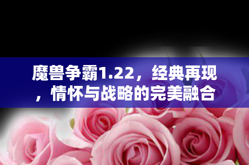 魔兽争霸1.22，经典再现，情怀与战略的完美融合