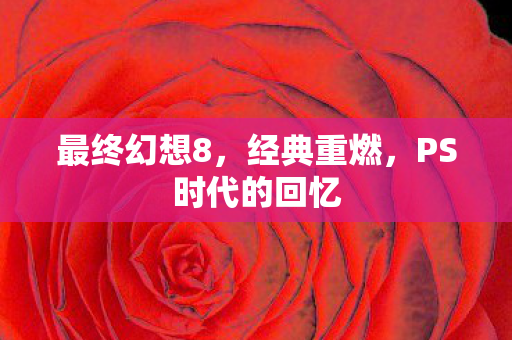 最终幻想8，经典重燃，PS时代的回忆