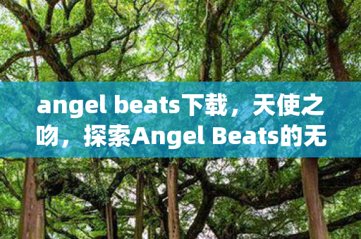 angel beats下载,天使之吻,探索Angel Beats的无限下载可能 angel beats下载,天使之吻,探索Angel Beats的无限下载可能