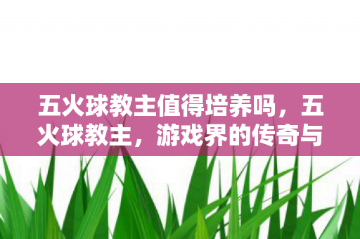 五火球教主值得培养吗，五火球教主，游戏界的传奇与传奇背后的故事
