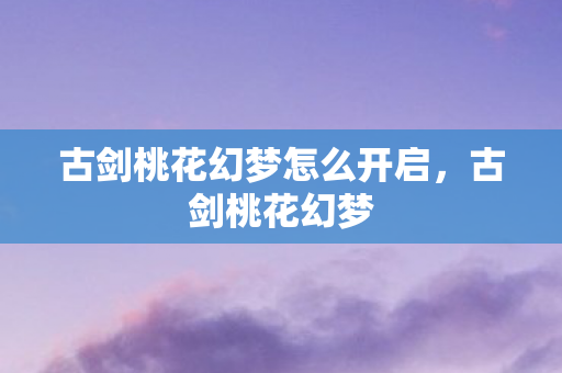 古剑桃花幻梦怎么开启，古剑桃花幻梦