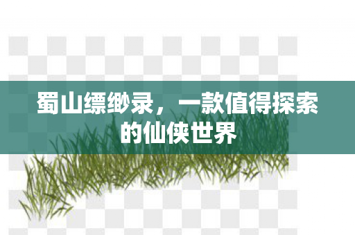 蜀山缥缈录,一款值得探索的仙侠世界 蜀山缥缈录,一款值得探索的仙侠世界