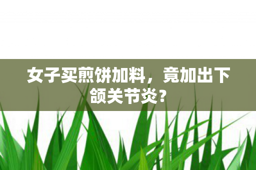 女子买煎饼加料，竟加出下颌关节炎？