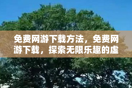 免费网游下载方法,免费网游下载,探索无限乐趣的虚拟世界 免费网游下载方法,免费网游下载,探索无限乐趣的虚拟世界